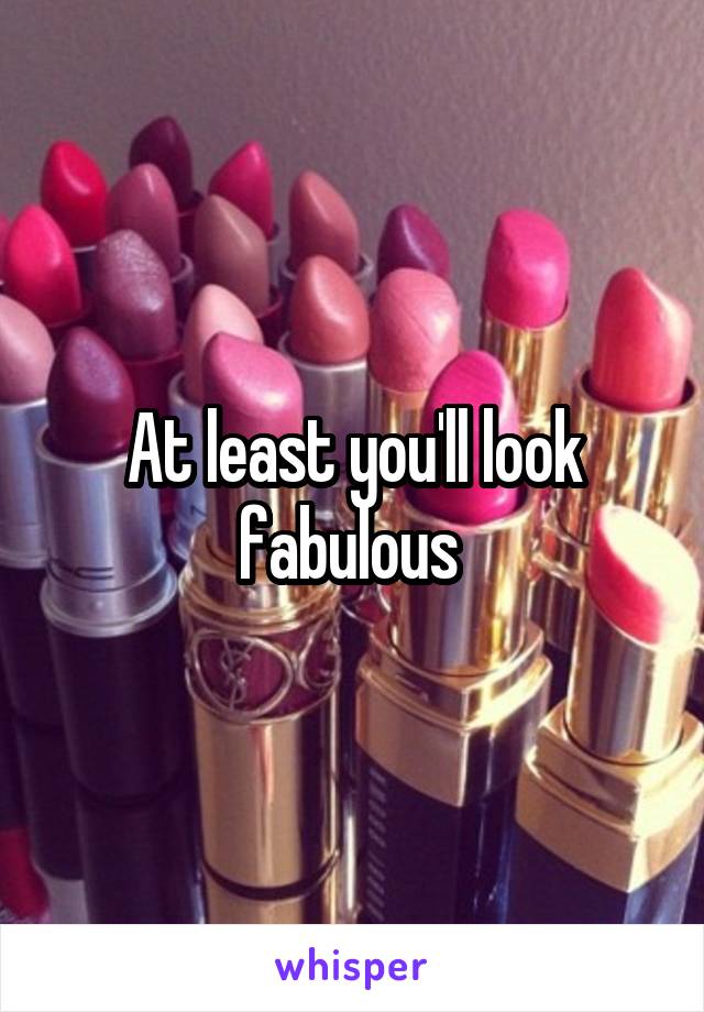 At least you'll look fabulous 