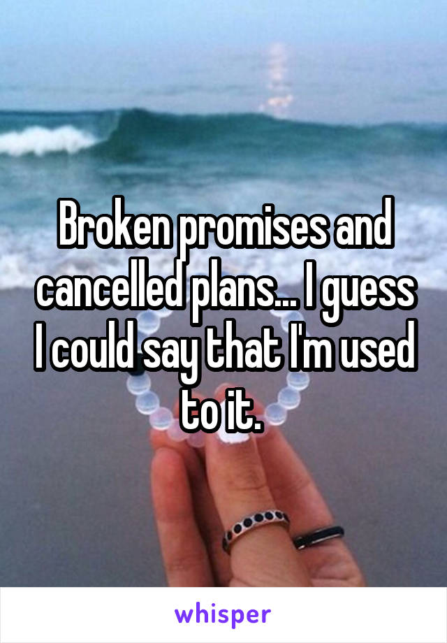Broken promises and cancelled plans... I guess I could say that I'm used to it. 