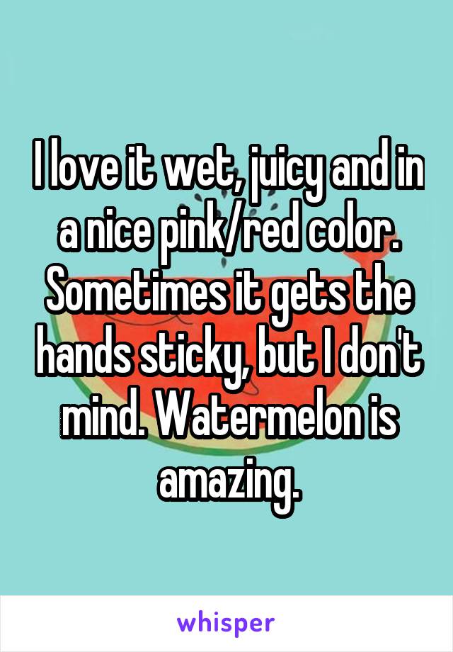 I love it wet, juicy and in a nice pink/red color. Sometimes it gets the hands sticky, but I don't mind. Watermelon is amazing.