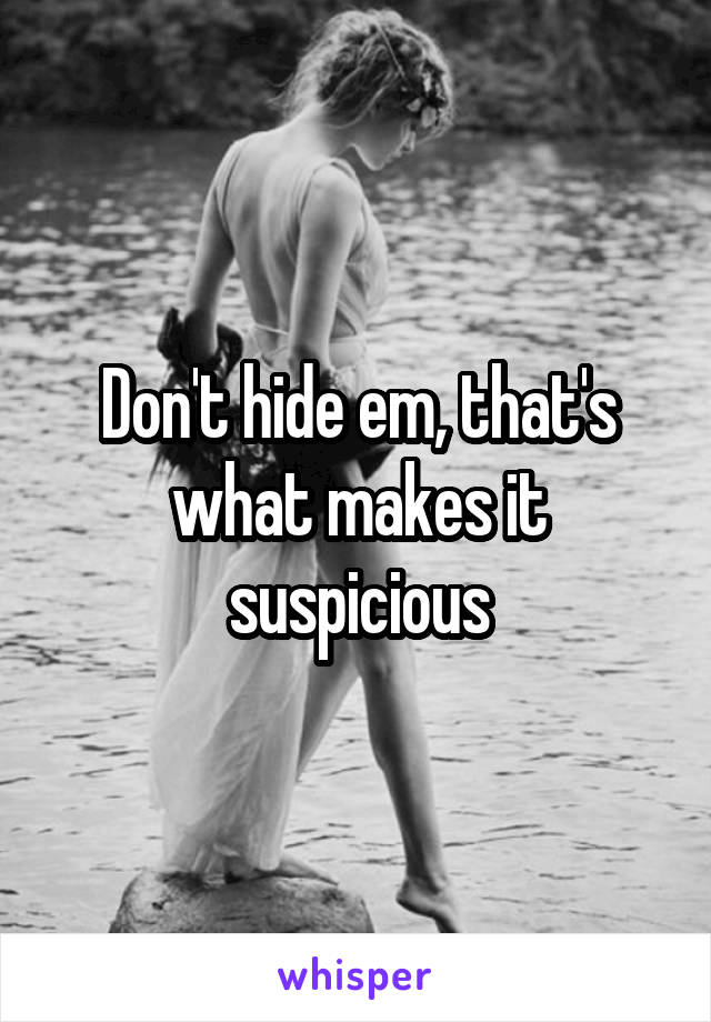 Don't hide em, that's what makes it suspicious