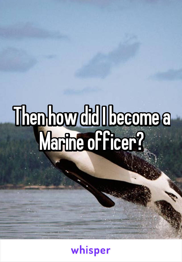 Then how did I become a Marine officer?