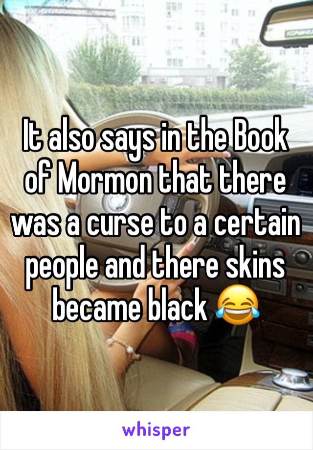 It also says in the Book of Mormon that there was a curse to a certain people and there skins became black 😂