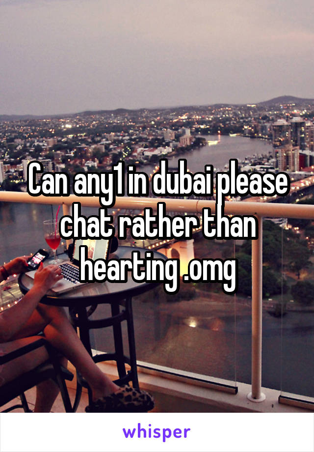Can any1 in dubai please chat rather than hearting .omg