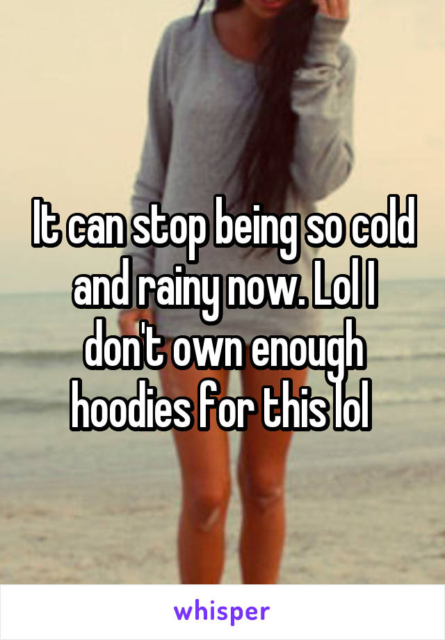 It can stop being so cold and rainy now. Lol I don't own enough hoodies for this lol 