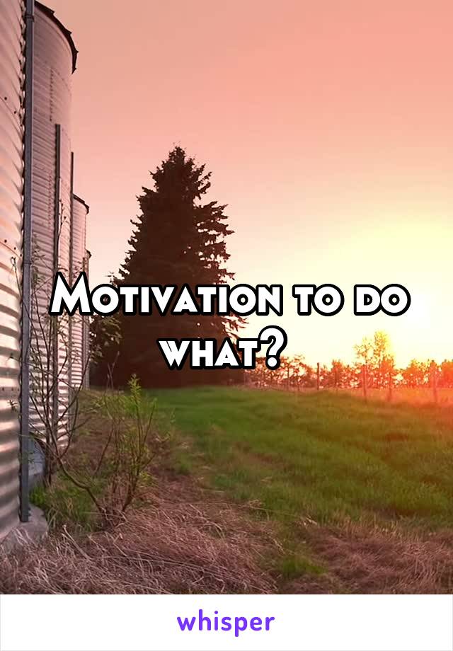 Motivation to do what? 