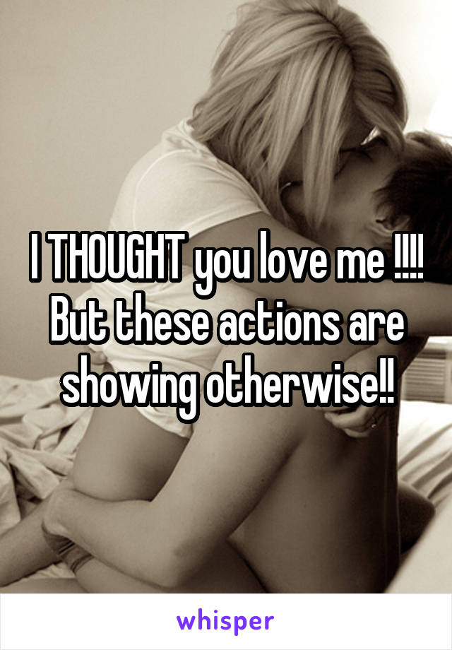 I THOUGHT you love me !!!! But these actions are showing otherwise!!