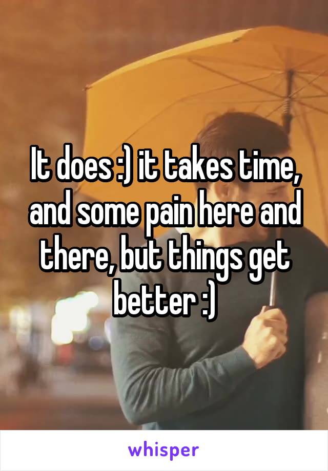 It does :) it takes time, and some pain here and there, but things get better :)