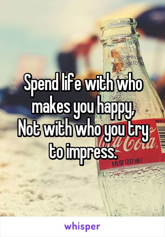 Spend life with who makes you happy,
Not with who you try to impress.