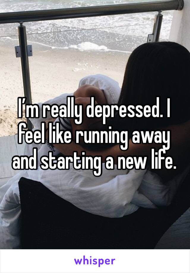 I’m really depressed. I feel like running away and starting a new life. 