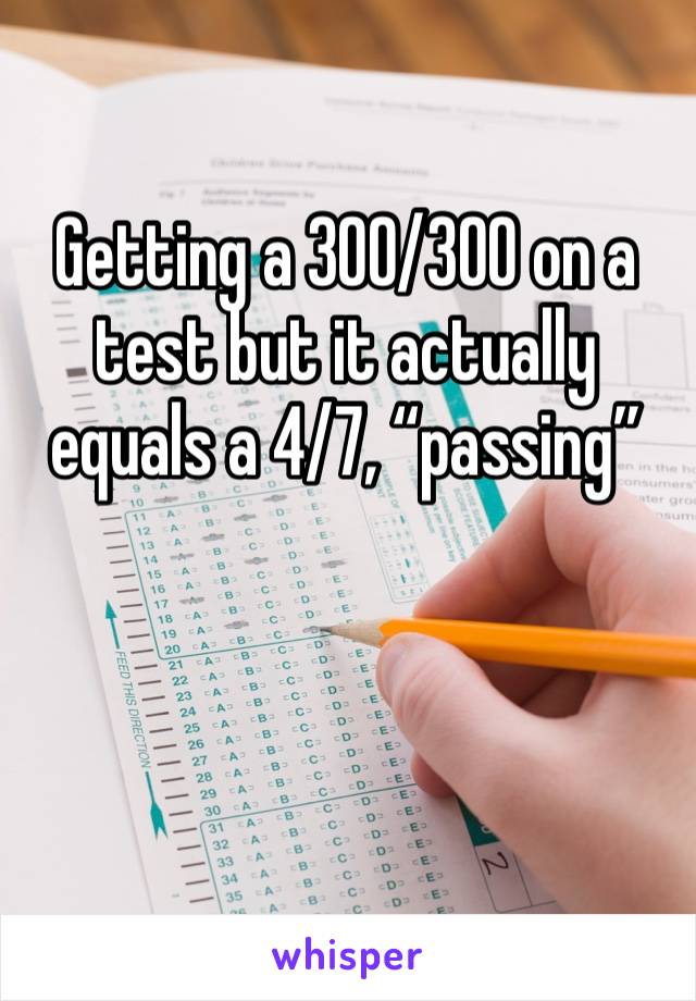 Getting a 300/300 on a test but it actually equals a 4/7, “passing”