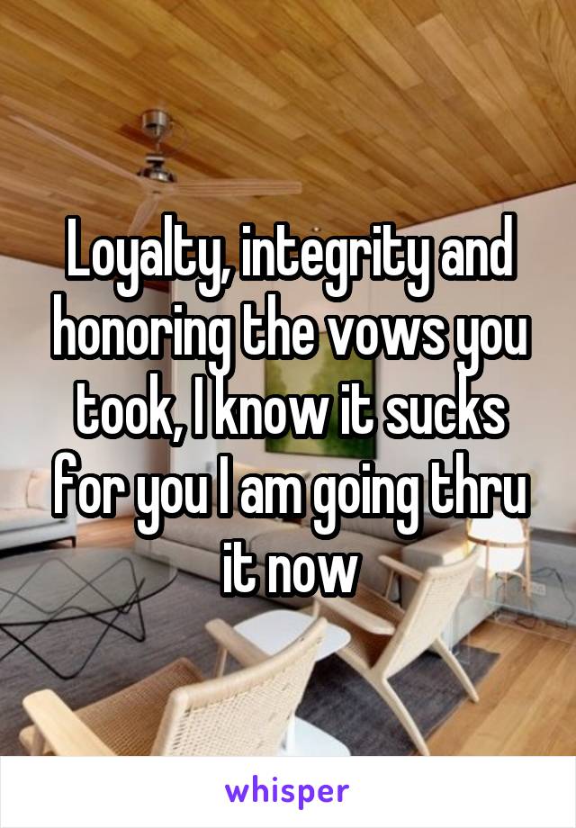 Loyalty, integrity and honoring the vows you took, I know it sucks for you I am going thru it now
