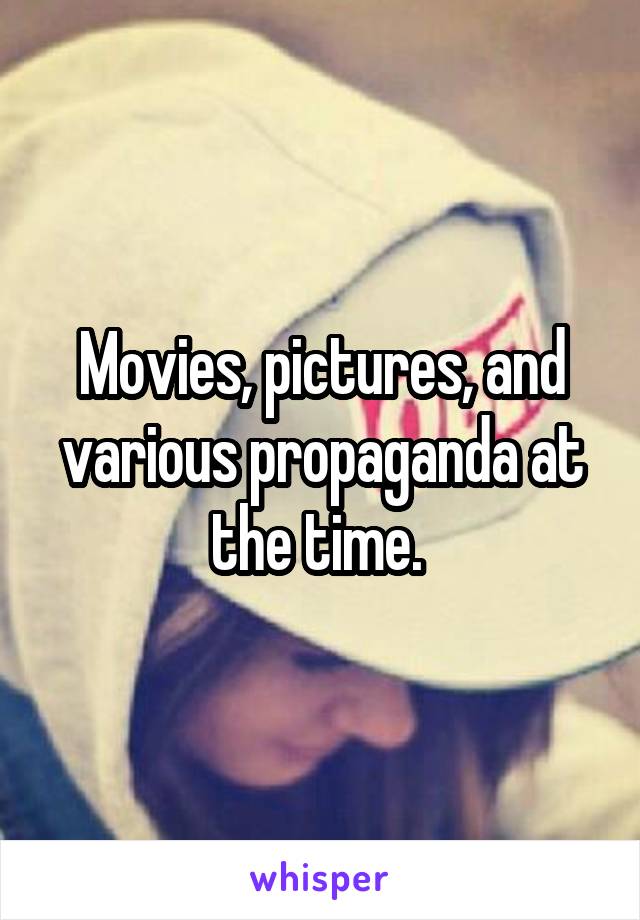 Movies, pictures, and various propaganda at the time. 