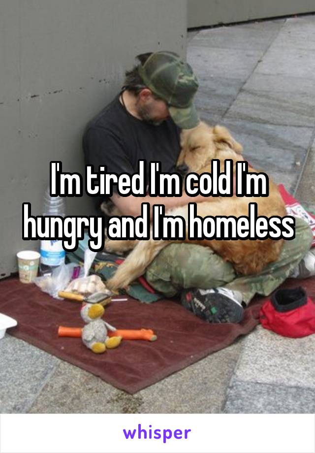 I'm tired I'm cold I'm hungry and I'm homeless 