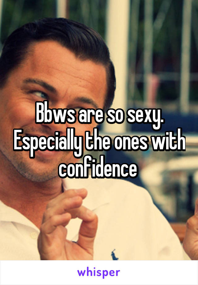 Bbws are so sexy. Especially the ones with confidence 