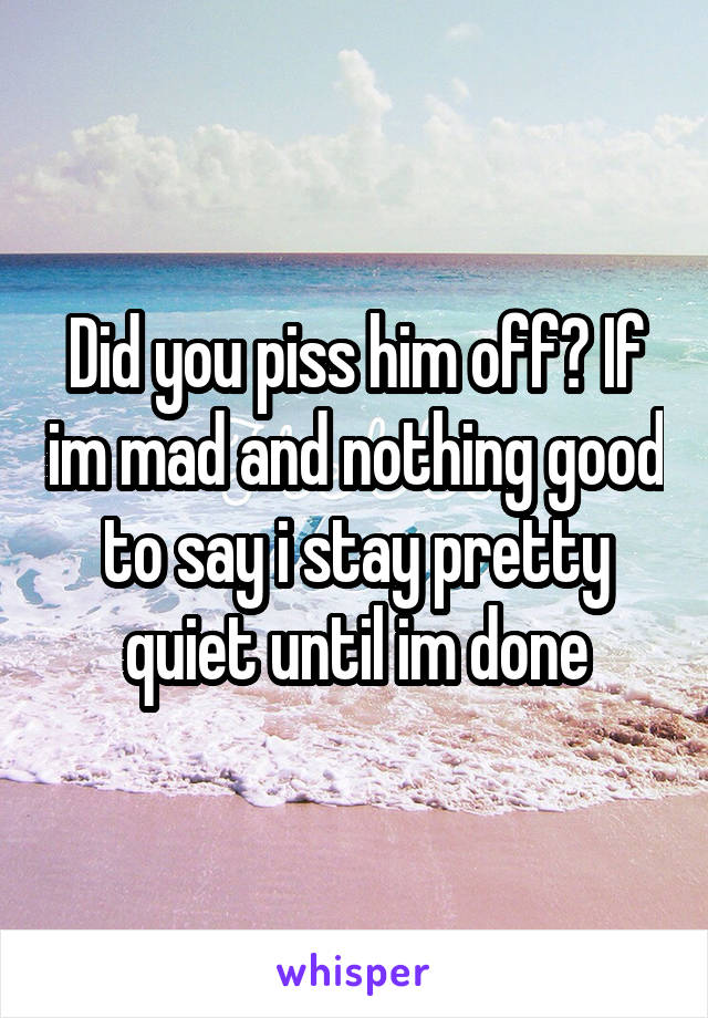 Did you piss him off? If im mad and nothing good to say i stay pretty quiet until im done