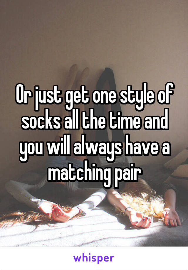 Or just get one style of socks all the time and you will always have a matching pair