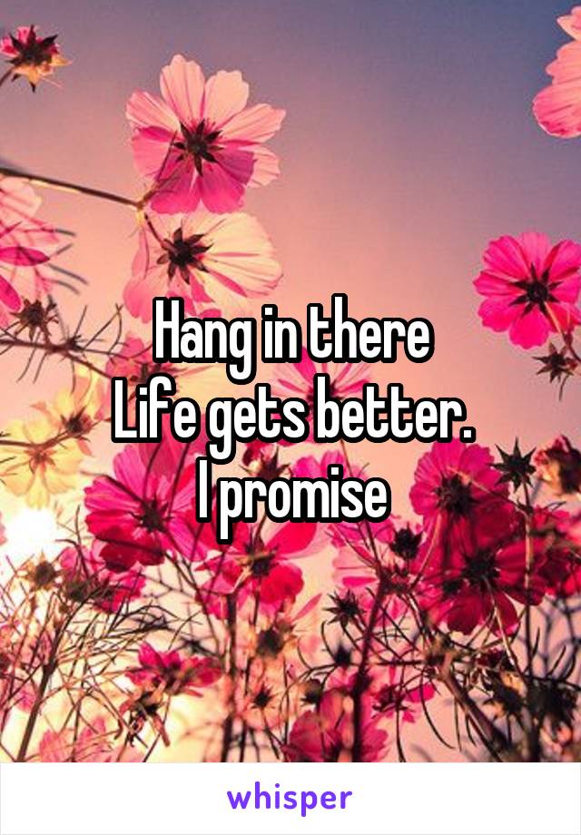 Hang in there
Life gets better.
I promise