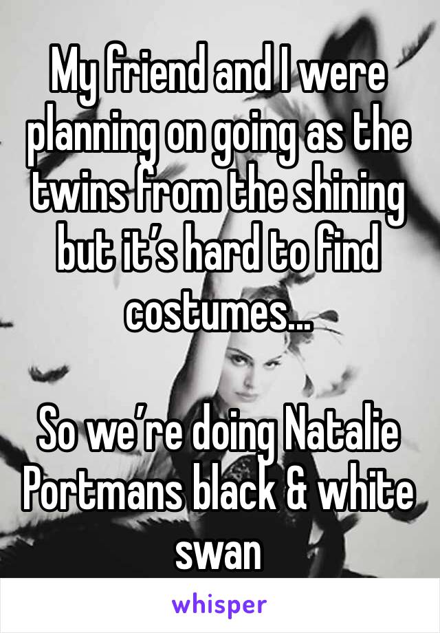 My friend and I were planning on going as the twins from the shining but it’s hard to find costumes...

So we’re doing Natalie Portmans black & white swan 