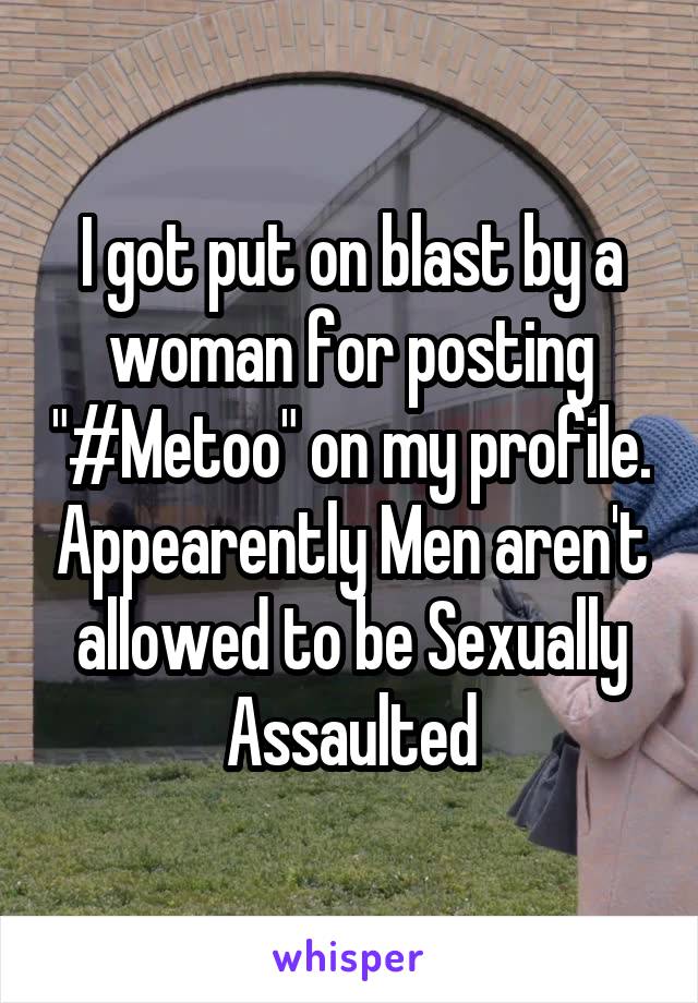 I got put on blast by a woman for posting "#Metoo" on my profile. Appearently Men aren't allowed to be Sexually Assaulted