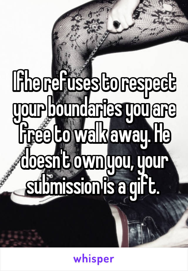 Ifhe refuses to respect your boundaries you are free to walk away. He doesn't own you, your submission is a gift. 