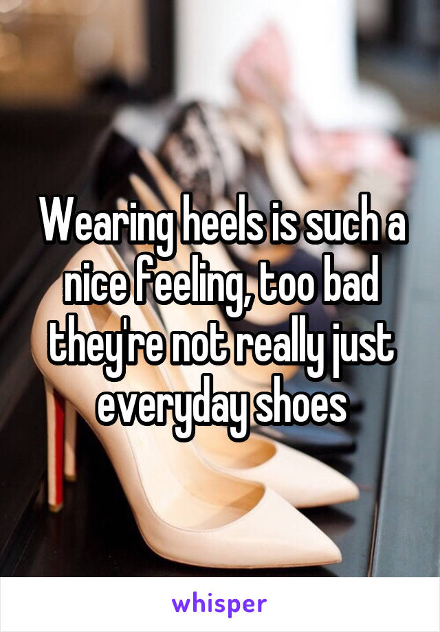 Wearing heels is such a nice feeling, too bad they're not really just everyday shoes