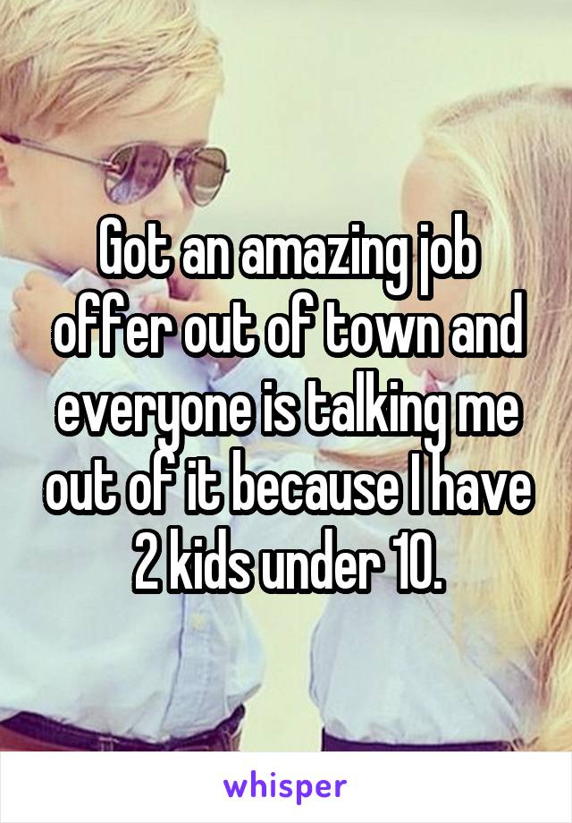 Got an amazing job offer out of town and everyone is talking me out of it because I have 2 kids under 10.