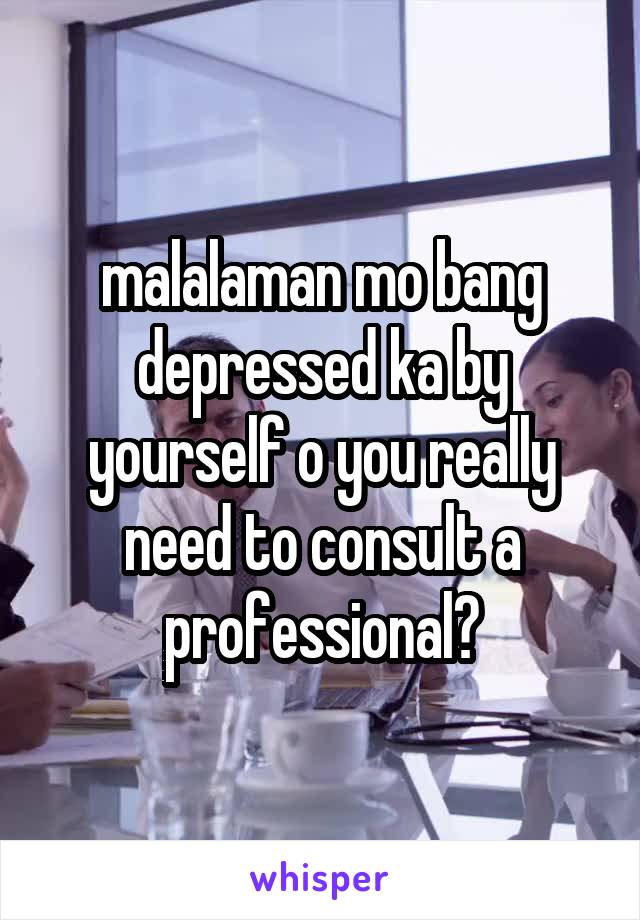 malalaman mo bang depressed ka by yourself o you really need to consult a professional?