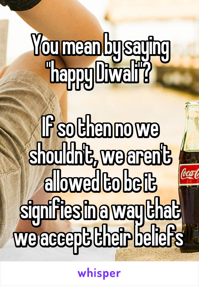 You mean by saying "happy Diwali"? 

If so then no we shouldn't, we aren't allowed to bc it signifies in a way that we accept their beliefs 