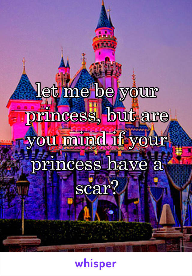 let me be your princess, but are you mind if your princess have a scar?