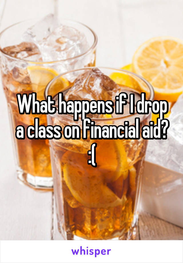 What happens if I drop a class on financial aid? :(