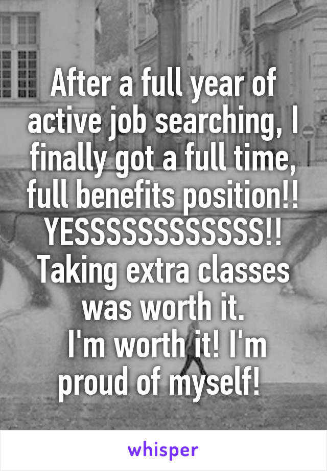 After a full year of active job searching, I finally got a full time, full benefits position!!
YESSSSSSSSSSSS!!
Taking extra classes was worth it.
 I'm worth it! I'm proud of myself! 