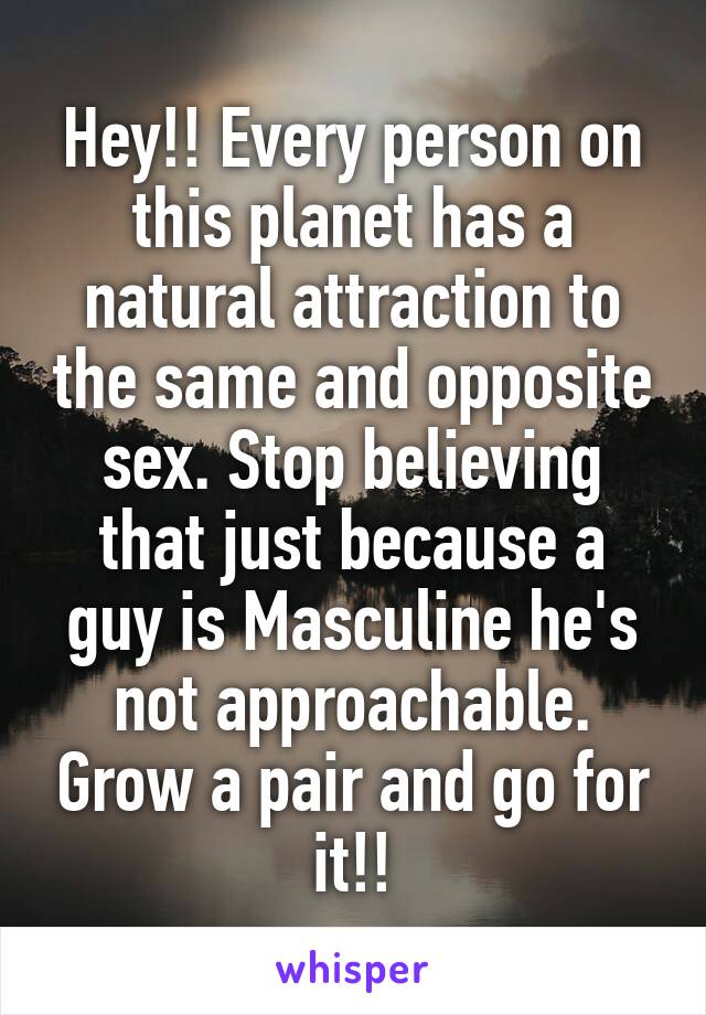 Hey!! Every person on this planet has a natural attraction to the same and opposite sex. Stop believing that just because a guy is Masculine he's not approachable. Grow a pair and go for it!!