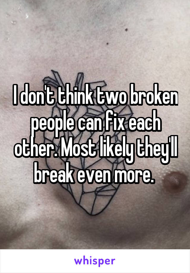 I don't think two broken people can fix each other. Most likely they'll break even more. 