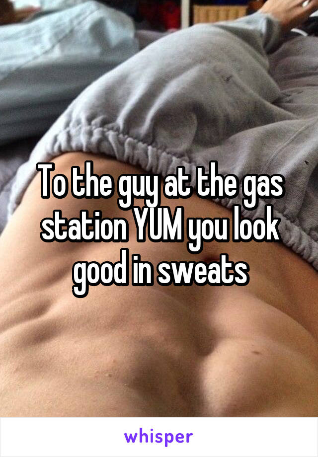 To the guy at the gas station YUM you look good in sweats