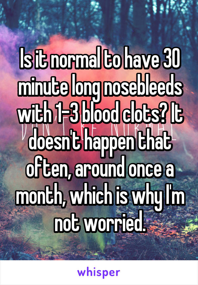 Is it normal to have 30 minute long nosebleeds with 1-3 blood clots? It doesn't happen that often, around once a month, which is why I'm not worried.