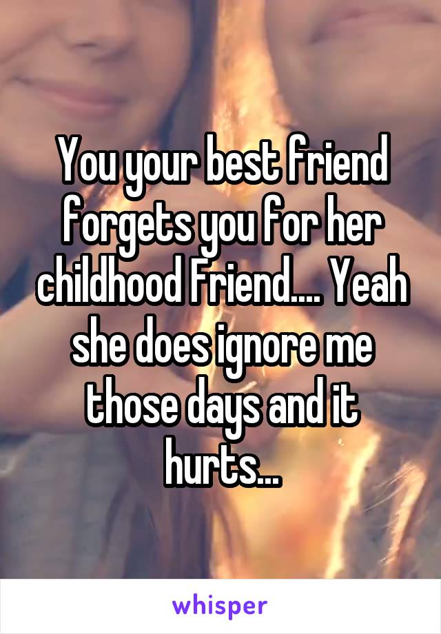 You your best friend forgets you for her childhood Friend.... Yeah she does ignore me those days and it hurts...