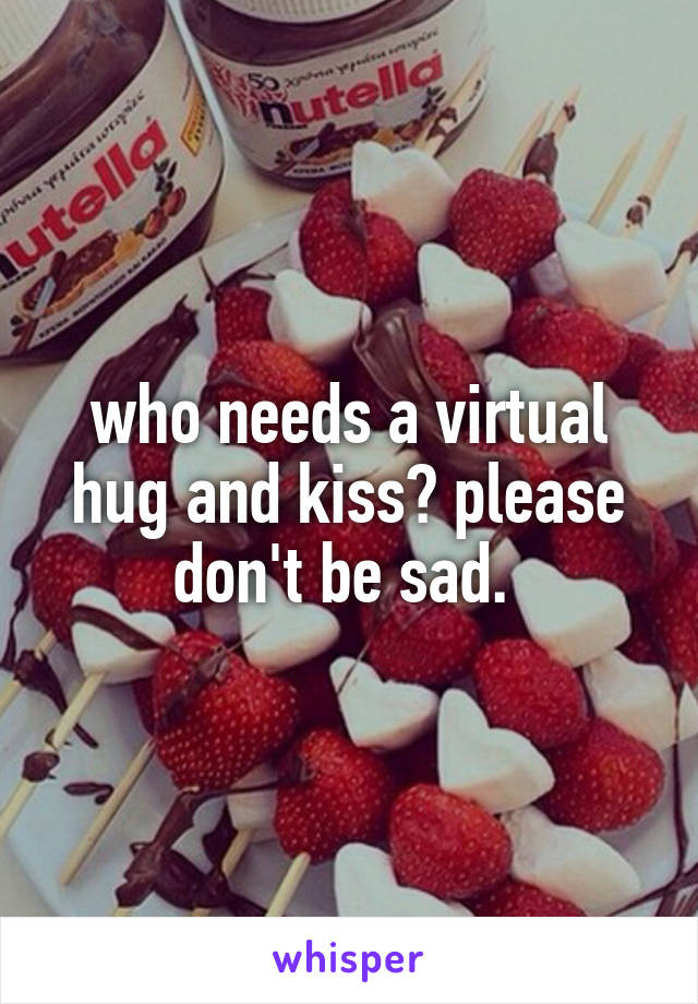 who needs a virtual hug and kiss? please don't be sad. 