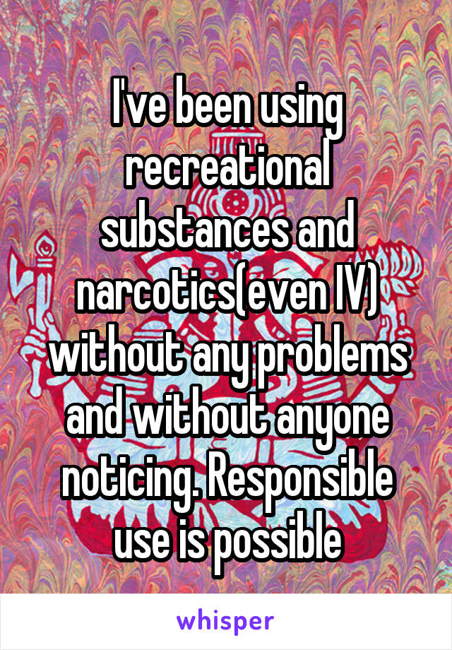 I've been using recreational substances and narcotics(even IV) without any problems and without anyone noticing. Responsible use is possible