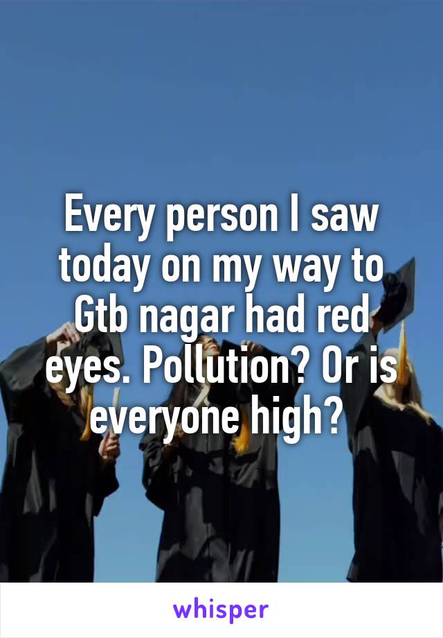 Every person I saw today on my way to Gtb nagar had red eyes. Pollution? Or is everyone high? 