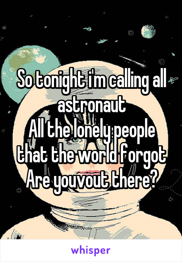 So tonight i'm calling all astronaut
All the lonely people that the world forgot
Are youvout there?