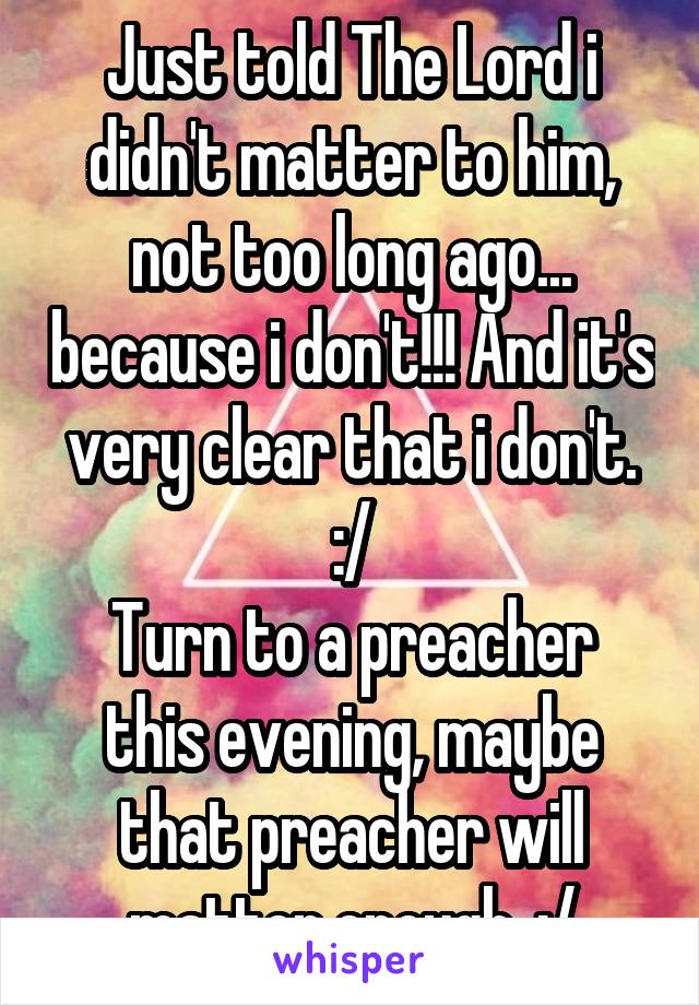 Just told The Lord i didn't matter to him, not too long ago... because i don't!!! And it's very clear that i don't. :/
Turn to a preacher this evening, maybe that preacher will matter enough. :/