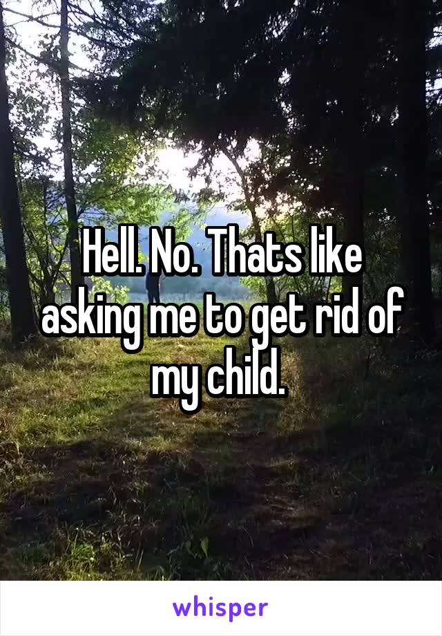 Hell. No. Thats like asking me to get rid of my child. 