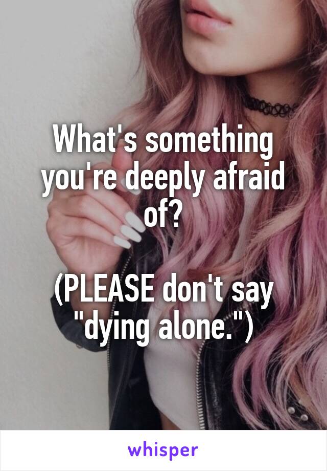 What's something you're deeply afraid of?

(PLEASE don't say "dying alone.")