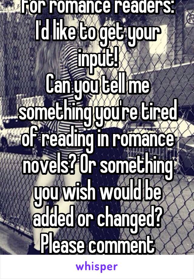 For romance readers:
I'd like to get your input!
Can you tell me something you're tired of reading in romance novels? Or something you wish would be added or changed?
Please comment bellow