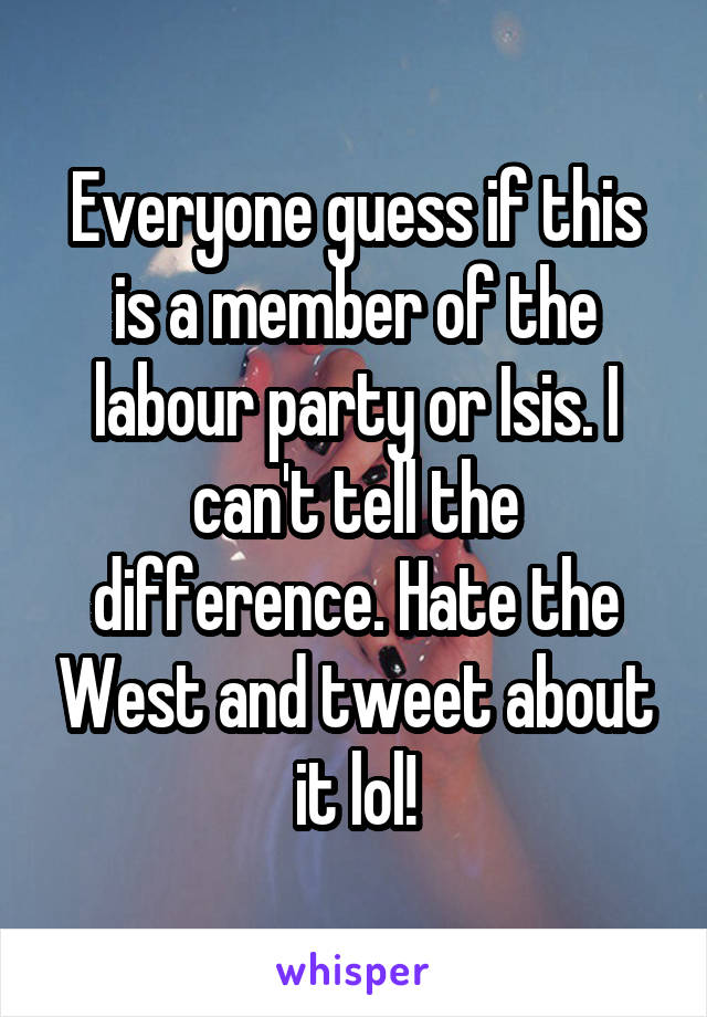 Everyone guess if this is a member of the labour party or Isis. I can't tell the difference. Hate the West and tweet about it lol!