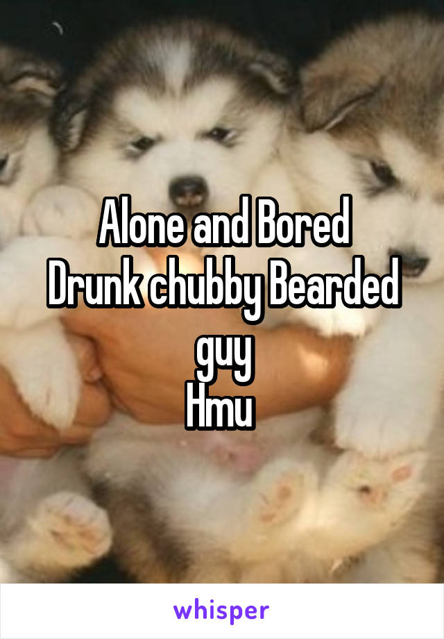 Alone and Bored
Drunk chubby Bearded guy
Hmu 