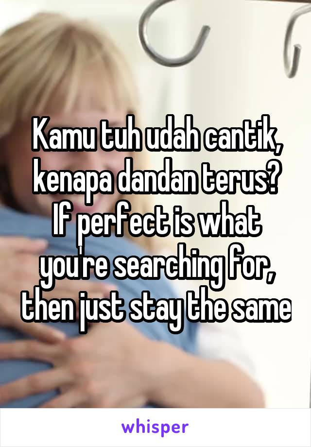 Kamu tuh udah cantik, kenapa dandan terus?
If perfect is what you're searching for, then just stay the same