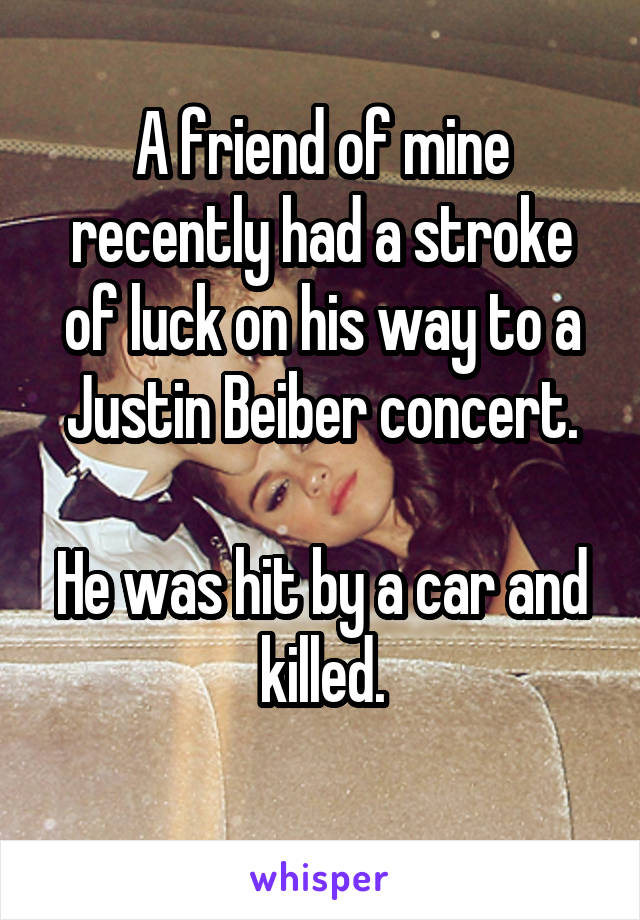 A friend of mine recently had a stroke of luck on his way to a Justin Beiber concert.

He was hit by a car and killed.
