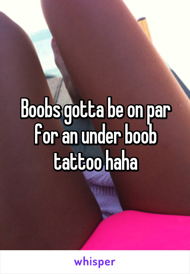 Boobs gotta be on par for an under boob tattoo haha