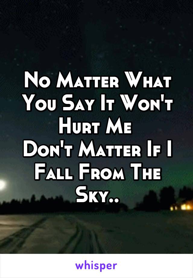No Matter What You Say It Won't Hurt Me 
Don't Matter If I Fall From The Sky..